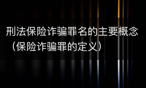 刑法保险诈骗罪名的主要概念（保险诈骗罪的定义）