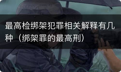 最高检绑架犯罪相关解释有几种（绑架罪的最高刑）