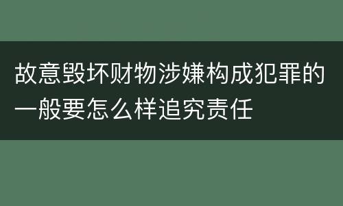 故意毁坏财物涉嫌构成犯罪的一般要怎么样追究责任