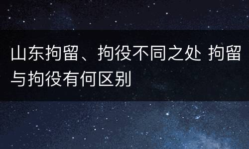 山东拘留、拘役不同之处 拘留与拘役有何区别
