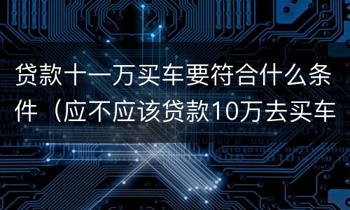 贷款十一万买车要符合什么条件（应不应该贷款10万去买车）