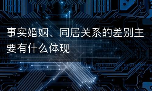 事实婚姻、同居关系的差别主要有什么体现