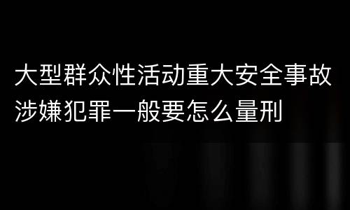 大型群众性活动重大安全事故涉嫌犯罪一般要怎么量刑
