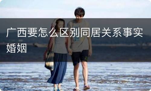 广西要怎么区别同居关系事实婚姻