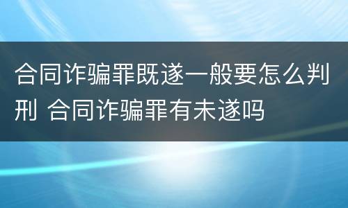 合同诈骗罪既遂一般要怎么判刑 合同诈骗罪有未遂吗