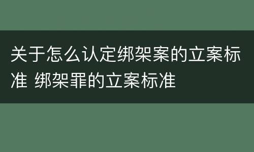 关于怎么认定绑架案的立案标准 绑架罪的立案标准