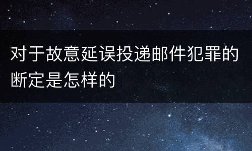 对于故意延误投递邮件犯罪的断定是怎样的