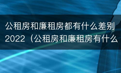 公租房和廉租房都有什么差别2022（公租房和廉租房有什么区别?2019年的）
