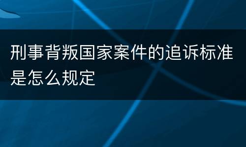 刑事背叛国家案件的追诉标准是怎么规定