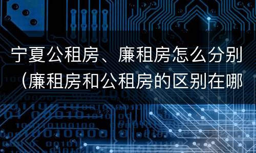 宁夏公租房、廉租房怎么分别（廉租房和公租房的区别在哪里）