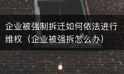 企业被强制拆迁如何依法进行维权（企业被强拆怎么办）
