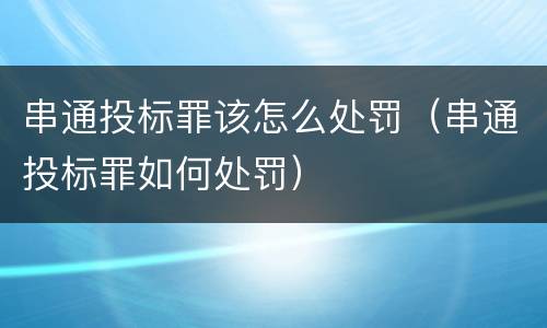 串通投标罪该怎么处罚（串通投标罪如何处罚）