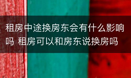 租房中途换房东会有什么影响吗 租房可以和房东说换房吗