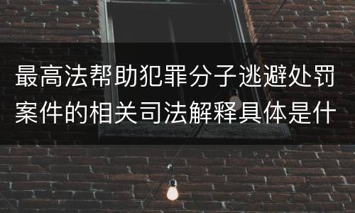最高法帮助犯罪分子逃避处罚案件的相关司法解释具体是什么