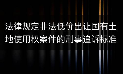 法律规定非法低价出让国有土地使用权案件的刑事追诉标准是什么