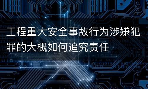 工程重大安全事故行为涉嫌犯罪的大概如何追究责任