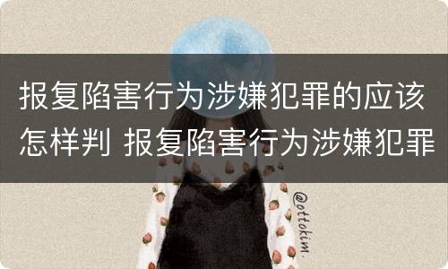 报复陷害行为涉嫌犯罪的应该怎样判 报复陷害行为涉嫌犯罪的应该怎样判决