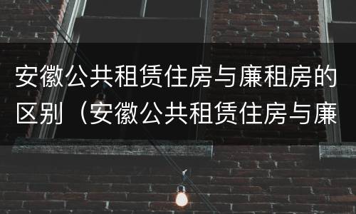 安徽公共租赁住房与廉租房的区别（安徽公共租赁住房与廉租房的区别在哪）