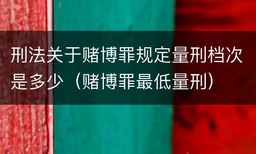 刑法关于赌博罪规定量刑档次是多少（赌博罪最低量刑）