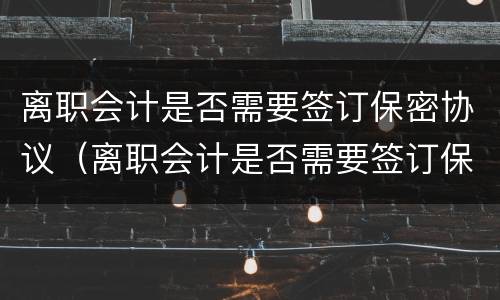 离职会计是否需要签订保密协议（离职会计是否需要签订保密协议书）