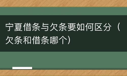 宁夏借条与欠条要如何区分（欠条和借条哪个）