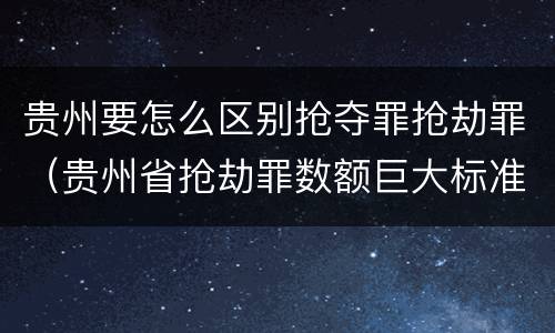 贵州要怎么区别抢夺罪抢劫罪（贵州省抢劫罪数额巨大标准）