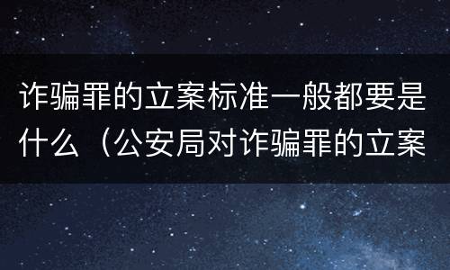 诈骗罪的立案标准一般都要是什么（公安局对诈骗罪的立案标准是什么）