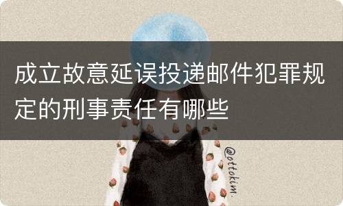 成立故意延误投递邮件犯罪规定的刑事责任有哪些