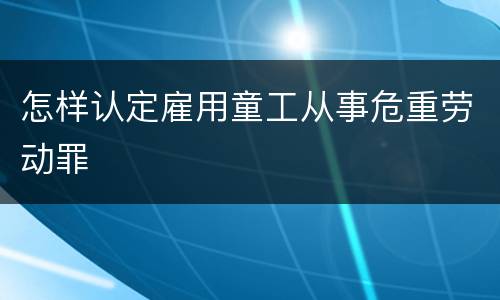 怎样认定雇用童工从事危重劳动罪