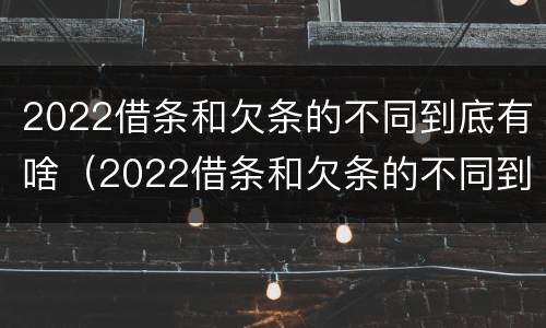 2022借条和欠条的不同到底有啥（2022借条和欠条的不同到底有啥区别）