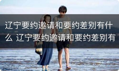 辽宁要约邀请和要约差别有什么 辽宁要约邀请和要约差别有什么不一样