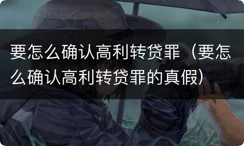 要怎么确认高利转贷罪（要怎么确认高利转贷罪的真假）