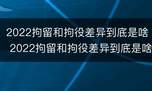 2022拘留和拘役差异到底是啥 2022拘留和拘役差异到底是啥样的