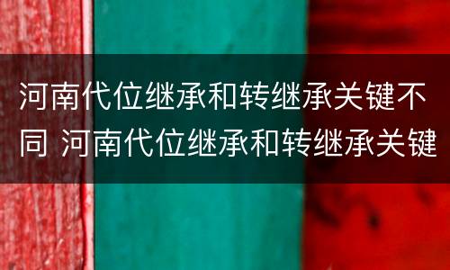 河南代位继承和转继承关键不同 河南代位继承和转继承关键不同吗