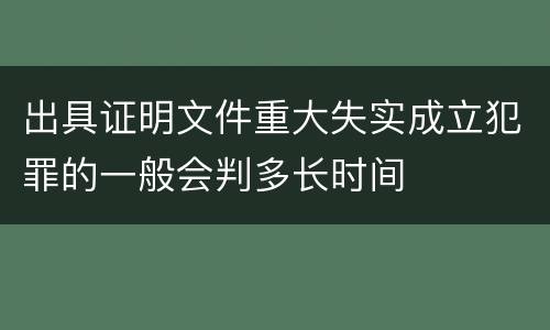 出具证明文件重大失实成立犯罪的一般会判多长时间