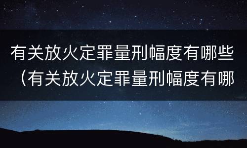 有关放火定罪量刑幅度有哪些（有关放火定罪量刑幅度有哪些标准）