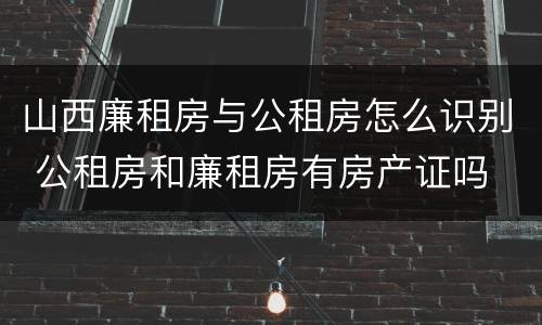 山西廉租房与公租房怎么识别 公租房和廉租房有房产证吗