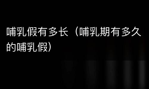 哺乳假有多长（哺乳期有多久的哺乳假）