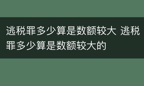 逃税罪多少算是数额较大 逃税罪多少算是数额较大的