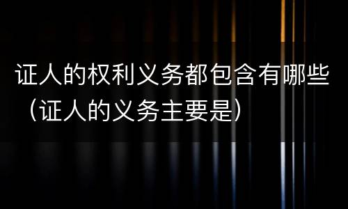证人的权利义务都包含有哪些（证人的义务主要是）