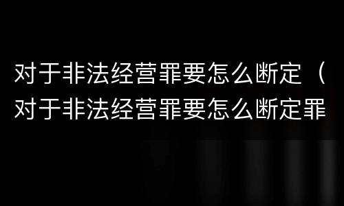 对于非法经营罪要怎么断定（对于非法经营罪要怎么断定罪名）