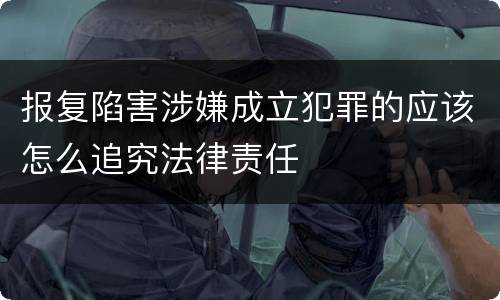 报复陷害涉嫌成立犯罪的应该怎么追究法律责任