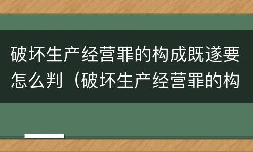 破坏生产经营罪的构成既遂要怎么判（破坏生产经营罪的构成既遂要怎么判刑）
