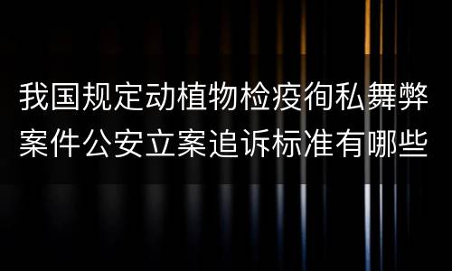 我国规定动植物检疫徇私舞弊案件公安立案追诉标准有哪些