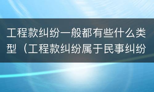 工程款纠纷一般都有些什么类型（工程款纠纷属于民事纠纷吗）