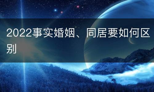 2022事实婚姻、同居要如何区别