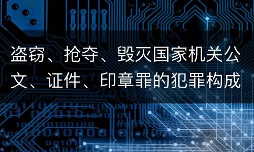 盗窃、抢夺、毁灭国家机关公文、证件、印章罪的犯罪构成是什么