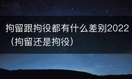 拘留跟拘役都有什么差别2022（拘留还是拘役）