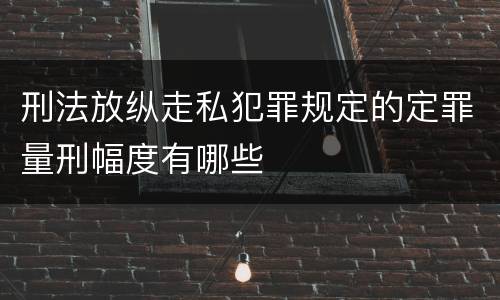 刑法放纵走私犯罪规定的定罪量刑幅度有哪些