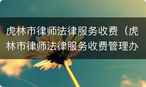 虎林市律师法律服务收费（虎林市律师法律服务收费管理办法）
